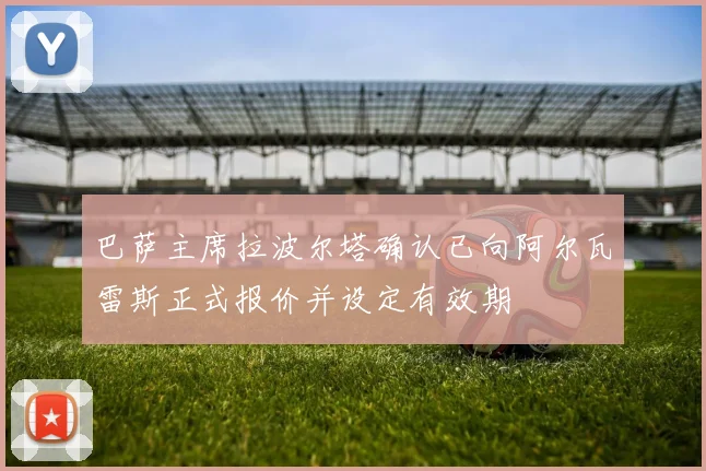 巴萨主席拉波尔塔确认已向阿尔瓦雷斯正式报价并设定有效期