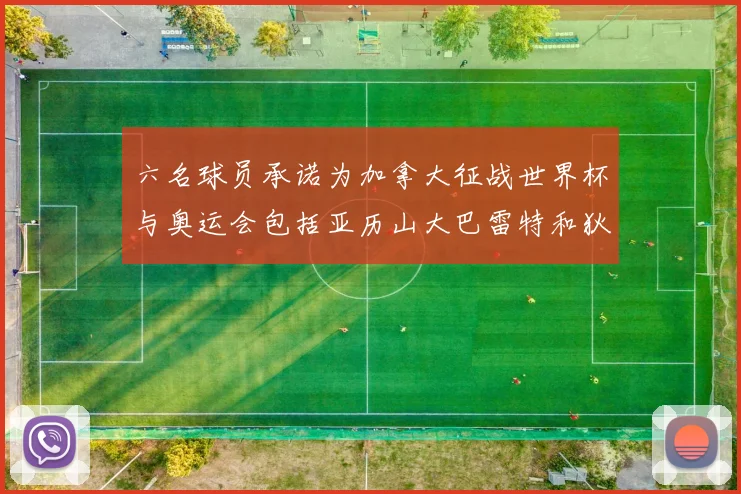 六名球员承诺为加拿大征战世界杯与奥运会包括亚历山大巴雷特和狄龙在内