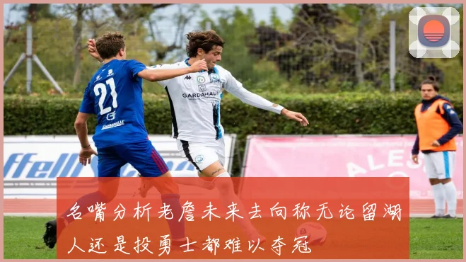 名嘴分析老詹未来去向称无论留湖人还是投勇士都难以夺冠