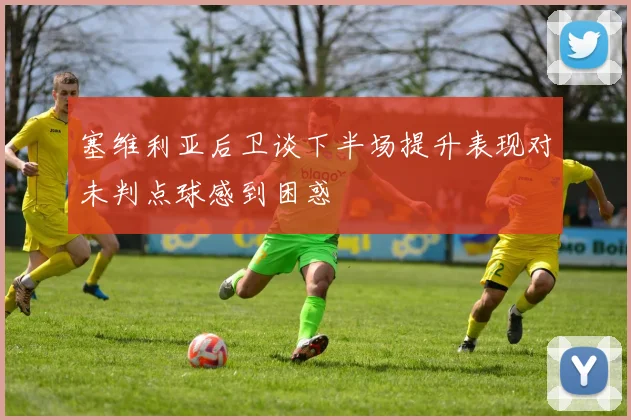 塞维利亚后卫谈下半场提升表现对未判点球感到困惑