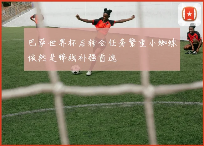 巴萨世界杯后转会任务繁重小蜘蛛依然是锋线补强首选